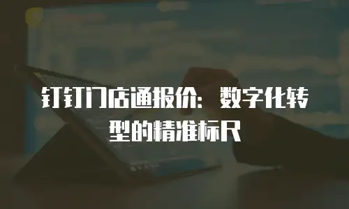 钉钉门店通报价：数字化转型的精准标尺