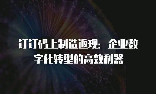 钉钉码上制造返现：企业数字化转型的高效利器