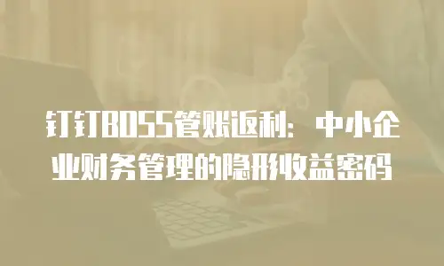 钉钉BOSS管账返利：中小企业财务管理的隐形收益密码