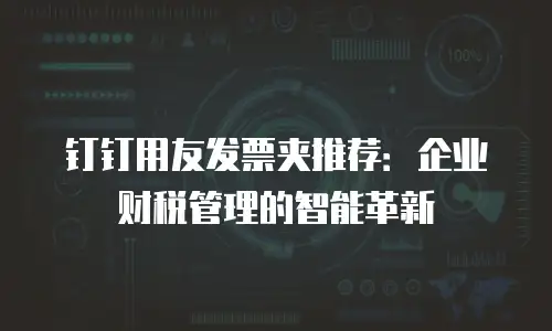 钉钉用友发票夹推荐：企业财税管理的智能革新