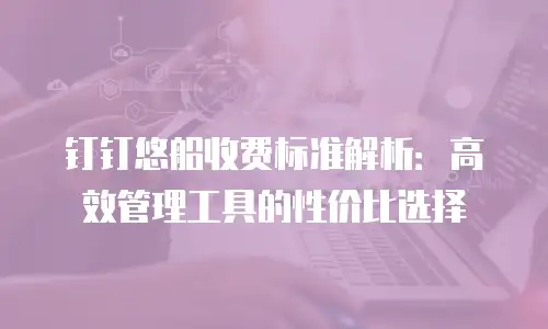 钉钉悠船收费标准解析：高效管理工具的性价比选择