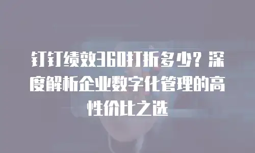 钉钉绩效360打折多少？深度解析企业数字化管理的高性价比之选