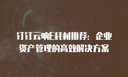 钉钉云呐E耗材推荐：企业资产管理的高效解决方案