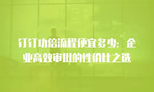 钉钉功倍流程便宜多少：企业高效审批的性价比之选