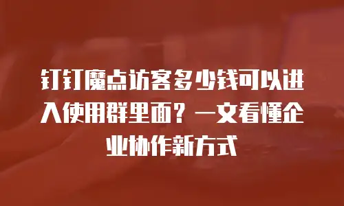钉钉魔点访客多少钱可以进入使用群里面？一文看懂企业协作新方式