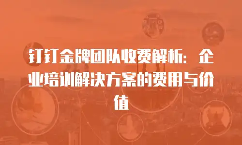钉钉金牌团队收费解析：企业培训解决方案的费用与价值