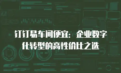 钉钉易车间便宜：企业数字化转型的高性价比之选