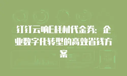钉钉云呐E耗材代金券：企业数字化转型的高效省钱方案