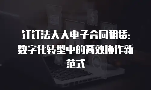 钉钉法大大电子合同租赁：数字化转型中的高效协作新范式