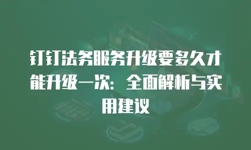 钉钉法务服务升级要多久才能升级一次：全面解析与实用建议