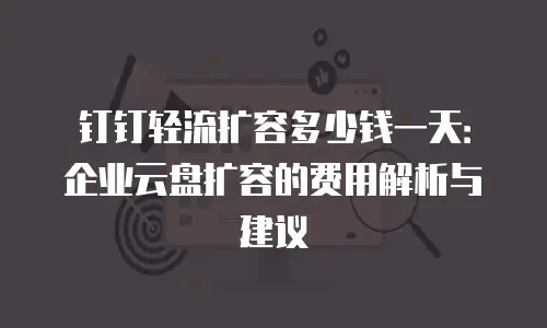 钉钉轻流扩容多少钱一天：企业云盘扩容的费用解析与建议