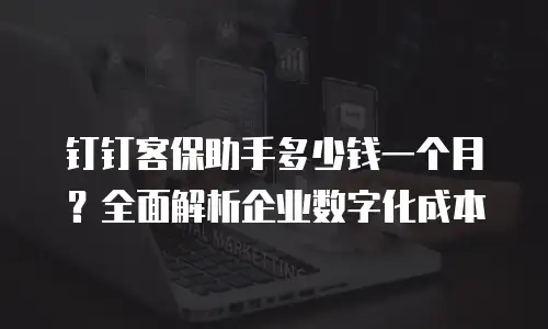 钉钉客保助手多少钱一个月？全面解析企业数字化成本