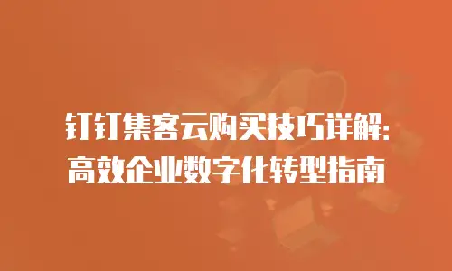 钉钉集客云购买技巧详解：高效企业数字化转型指南