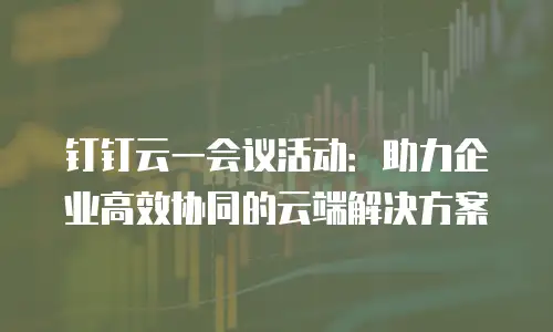 钉钉云一会议活动：助力企业高效协同的云端解决方案