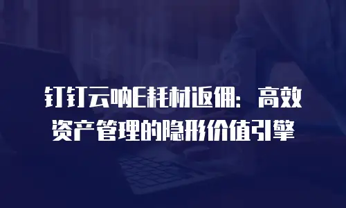 钉钉云呐E耗材返佣：高效资产管理的隐形价值引擎