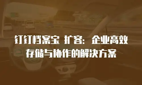 钉钉档案宝 扩容：企业高效存储与协作的解决方案