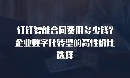 钉钉智能合同费用多少钱？企业数字化转型的高性价比选择