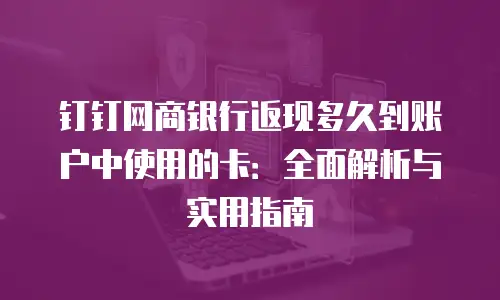 钉钉网商银行返现多久到账户中使用的卡：全面解析与实用指南