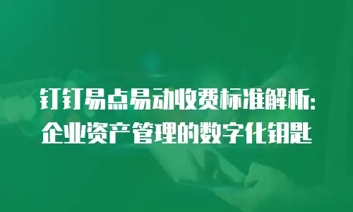 钉钉易点易动收费标准解析：企业资产管理的数字化钥匙