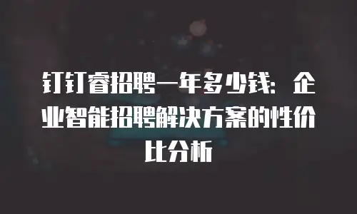 钉钉睿招聘一年多少钱：企业智能招聘解决方案的性价比分析
