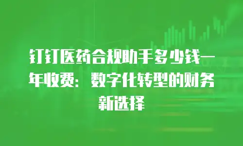 钉钉医药合规助手多少钱一年收费：数字化转型的财务新选择
