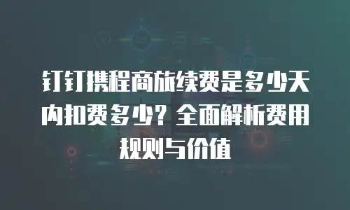 钉钉携程商旅续费是多少天内扣费多少？全面解析费用规则与价值