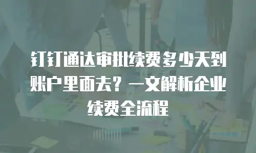 钉钉通达审批续费多少天到账户里面去？一文解析企业续费全流程