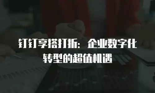 钉钉享搭打折：企业数字化转型的超值机遇