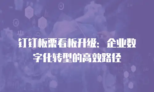 钉钉板栗看板升级：企业数字化转型的高效路径