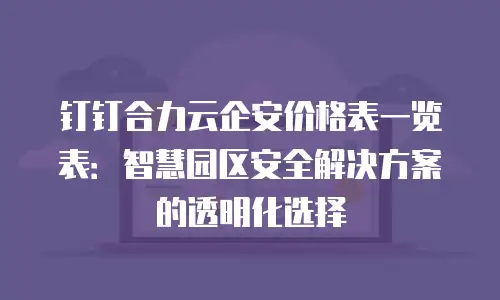 钉钉合力云企安价格表一览表：智慧园区安全解决方案的透明化选择