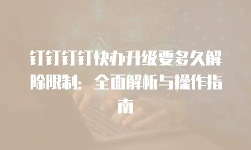 钉钉钉钉快办升级要多久解除限制：全面解析与操作指南