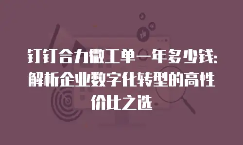 钉钉合力微工单一年多少钱：解析企业数字化转型的高性价比之选