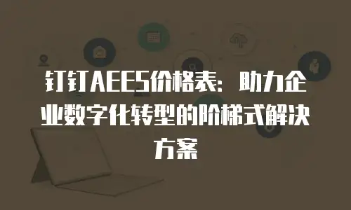 钉钉AEES价格表：助力企业数字化转型的阶梯式解决方案