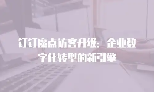 钉钉魔点访客升级：企业数字化转型的新引擎