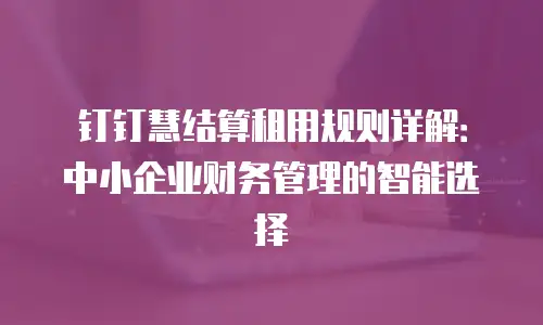 钉钉慧结算租用规则详解：中小企业财务管理的智能选择