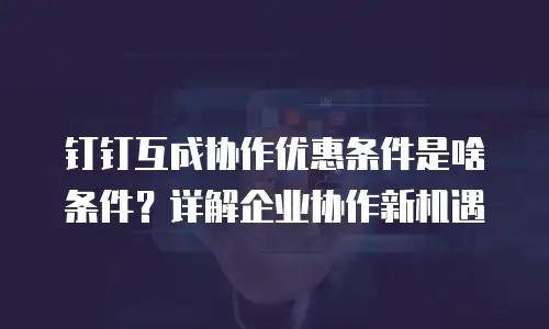 钉钉互成协作优惠条件是啥条件？详解企业协作新机遇
