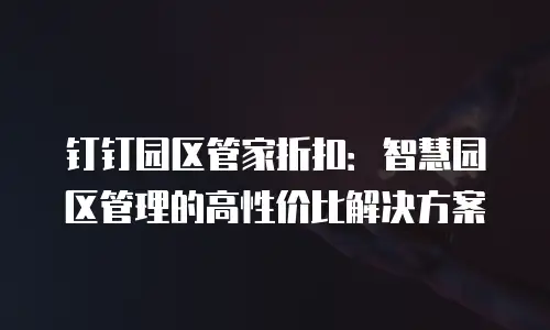 钉钉园区管家折扣：智慧园区管理的高性价比解决方案