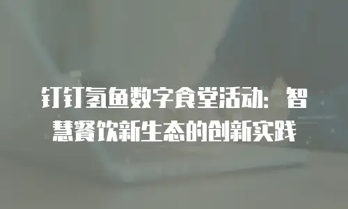 钉钉氢鱼数字食堂活动：智慧餐饮新生态的创新实践