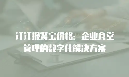 钉钉报餐宝价格：企业食堂管理的数字化解决方案