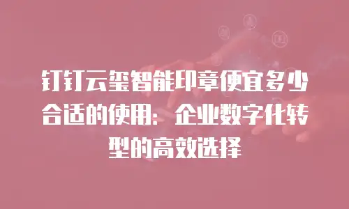 钉钉云玺智能印章便宜多少合适的使用：企业数字化转型的高效选择
