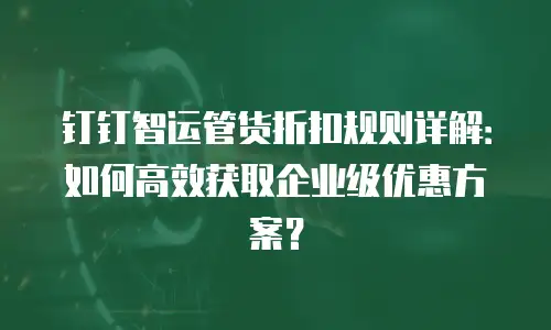 钉钉智运管货折扣规则详解：如何高效获取企业级优惠方案？