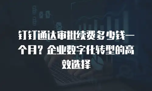 钉钉通达审批续费多少钱一个月？企业数字化转型的高效选择