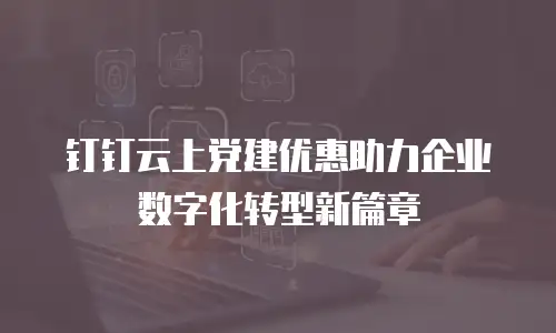 钉钉云上党建优惠助力企业数字化转型新篇章