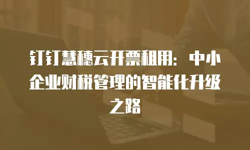 钉钉慧穗云开票租用：中小企业财税管理的智能化升级之路