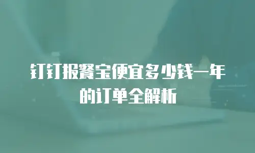 钉钉报餐宝便宜多少钱一年的订单全解析
