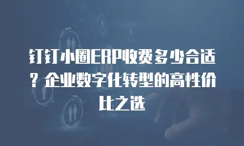 钉钉小圈ERP收费多少合适？企业数字化转型的高性价比之选