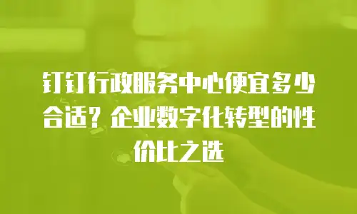 钉钉行政服务中心便宜多少合适？企业数字化转型的性价比之选