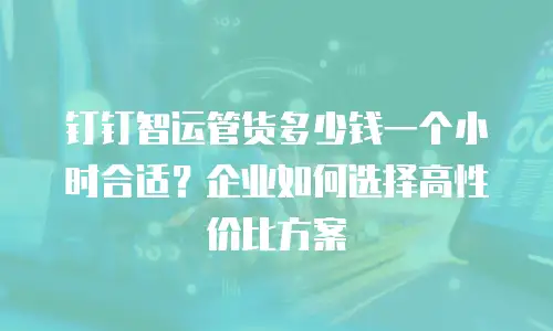 钉钉智运管货多少钱一个小时合适？企业如何选择高性价比方案