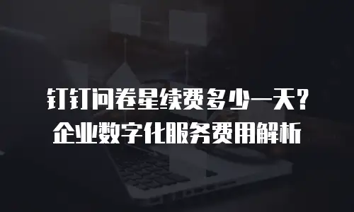 钉钉问卷星续费多少一天？企业数字化服务费用解析