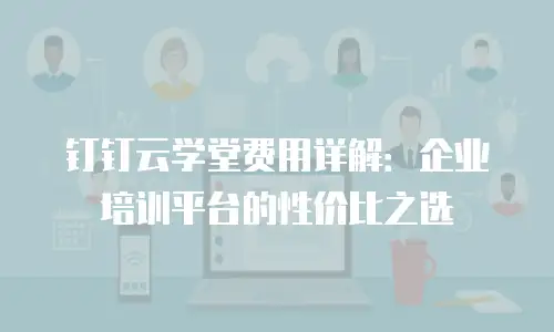 钉钉云学堂费用详解：企业培训平台的性价比之选